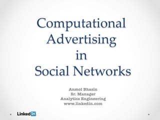 Computational  
    Advertising    
          in  
  Social  Networks  
         	
        Anmol Bhasin
         Sr. Manager
     Analytics Engineering
      www.linkedin.com
 