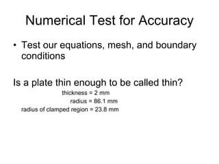 Numerical Test for Accuracy Test our equations, mesh, and boundary conditions Is a plate thin enough to be called thin?     thickness = 2 mm   radius = 86.1 mm radius of clamped region = 23.8 mm 