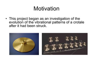 Motivation This project began as an investigation of the evolution of the vibrational patterns of a crotale after it had been struck. 