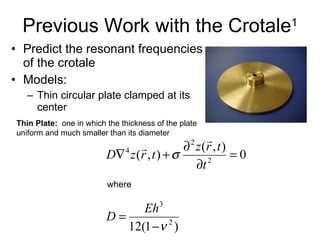 Previous Work with the Crotale 1 Predict the resonant frequencies of the crotale  Models: Thin circular plate clamped at its center where Thin Plate:   one in which the thickness of the plate uniform and much smaller than its diameter 