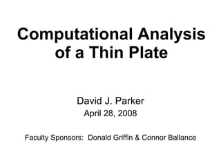 Computational Analysis of a Thin Plate David J. Parker April 28, 2008 Faculty Sponsors:  Donald Griffin & Connor Ballance 