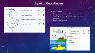 Input to the software
• l/d = 0.8695
• Compression ratio of 20
• Working at atmospheric temperature and
pressure
• Application on land
 