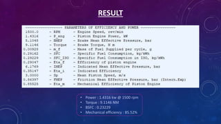 RESULT
• Power : 1.4316 kw @ 1500 rpm
• Torque : 9.1146 NM
• BSFC : 0.23229
• Mechanical efficiency : 85.52%
 