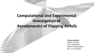 Computational and Experimental
Investigation of
Aerodynamics of Flapping Airfoils
Group members
K.M.G.L. Dilshan
D.H.S. Abenayake
W.M.K.S. Weerasekara
M.L.L.U. Gunaratne
1
 