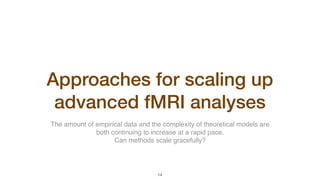 Approaches for scaling up
advanced fMRI analyses
The amount of empirical data and the complexity of theoretical models are  
both continuing to increase at a rapid pace.
Can methods scale gracefully?
!14
 