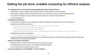 Getting the job done: scalable computing for efﬁcient analysis
• The methods above can be extremely computationally demanding and data intensive
• SRM requires a matrix inversion equal to the total number of voxels pooled across all participants,

• FCMA trains a separate classiﬁer of seed-based whole-brain connectivity for every voxel during feature selection

• To complete the analysis of a single dataset may require years with a standard implementation🤔

• real-time applications?

• Computational bottlenecks
• The complexity of algorithms can be reduced with eﬃcient mathematical transformations and numerical methods

• Algorithms can be further optimized by

• taking advantage of modern hardware like multicore, manycore and GPU boards; 

• using cache and memory hierarchies more intelligently; 

• improving data staging between processing steps; and 

• exploiting instruction-level parallelism such as single instruction, multiple data (SIMD) and vector ﬂoating-point units

• Parallelized over networks of computers

• must be designed for minimal and eﬃcient communication

• However, this requires that neuroscientists gain the computational expertise to implement these approaches and/or develop close
collaborations with computational scientists

• Broader community of researchers
• developing code in a way that can be shared and run by others, as well as 

• standardizing ﬁle types and a lexicon for annotating experimental details, 

• so that new data can be analyzed using the code

• And use a software-as-a-service (SaaS) or 'cloud' ecosystem …
!28
 