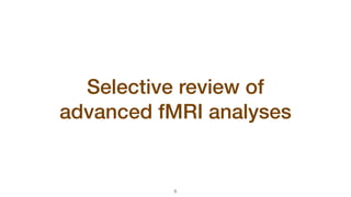 Selective review of  
advanced fMRI analyses
!5
 