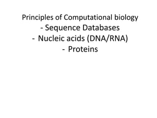 Principles of Computational biology
     - Sequence Databases
   - Nucleic acids (DNA/RNA)
           - Proteins
 