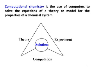 1
Computational chemistry is the use of computers to
solve the equations of a theory or model for the
properties of a chemical system.
 