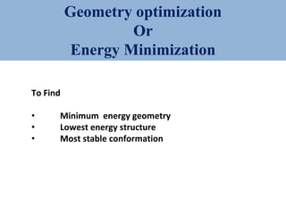 Geometry optimization
Or
Energy Minimization
To Find
• Minimum energy geometry
• Lowest energy structure
• Most stable conformation
 