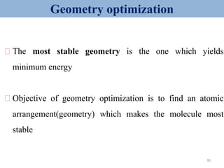 ⮚ The most stable geometry is the one which yields
minimum energy
⮚ Objective of geometry optimization is to find an atomic
arrangement(geometry) which makes the molecule most
stable
Geometry optimization
30
 