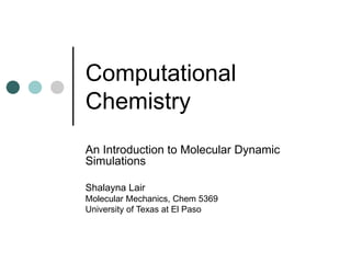 Computational
Chemistry
An Introduction to Molecular Dynamic
Simulations
Shalayna Lair
Molecular Mechanics, Chem 5369
University of Texas at El Paso
 