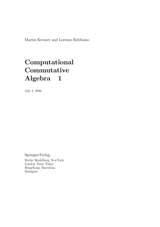 Martin Kreuzer and Lorenzo Robbiano
Computational
Commutative
Algebra 1
July 3, 2000
Springer-Verlag
Berlin Heidelberg NewYork
London Paris Tokyo
Hong Kong Barcelona
Budapest
 