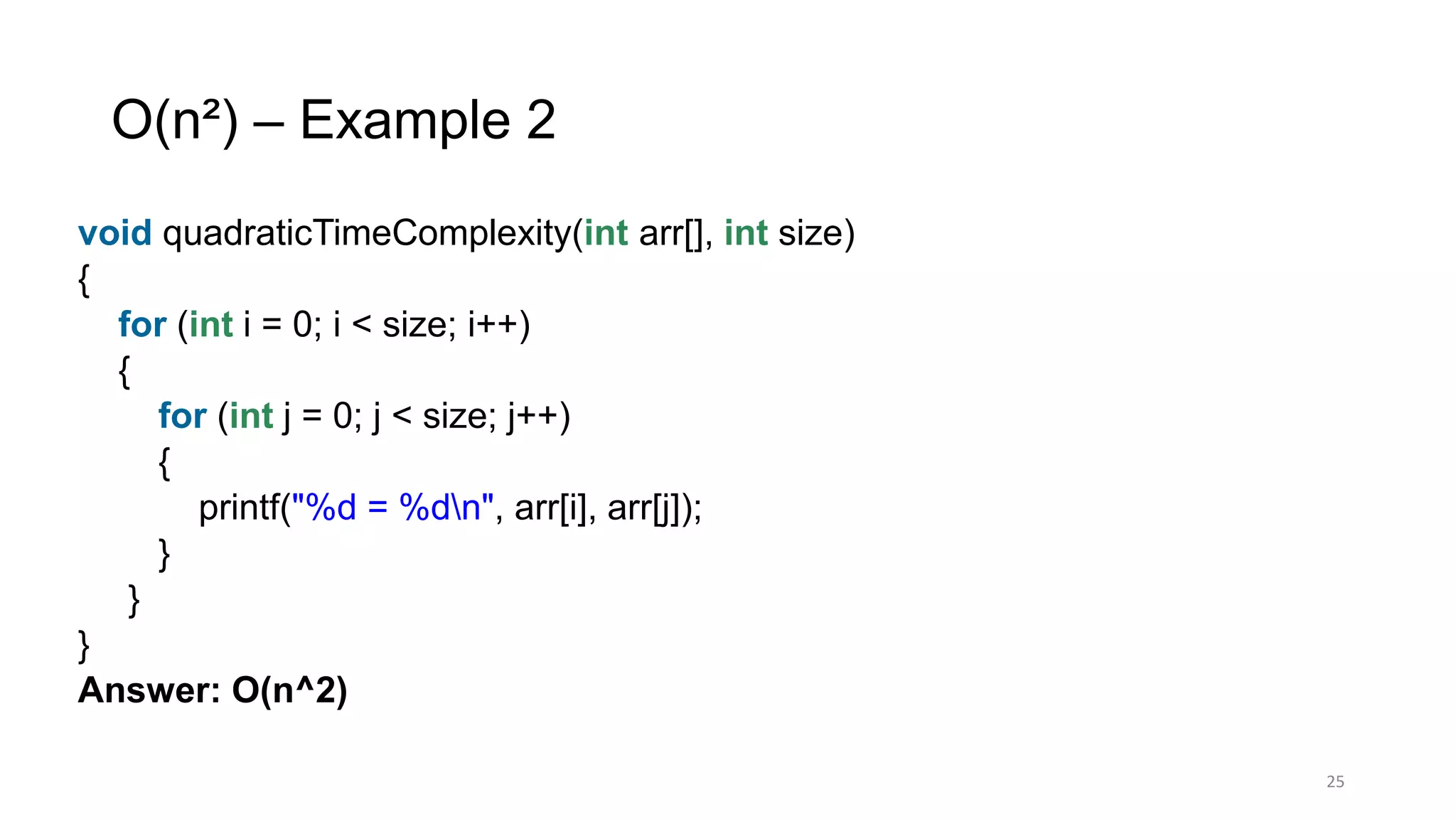 O(n²) – Example 2
void quadraticTimeComplexity(int arr[], int size)
{
for (int i = 0; i < size; i++)
{
for (int j = 0; j < size; j++)
{
printf("%d = %dn", arr[i], arr[j]);
}
}
}
Answer: O(n^2)
25
 