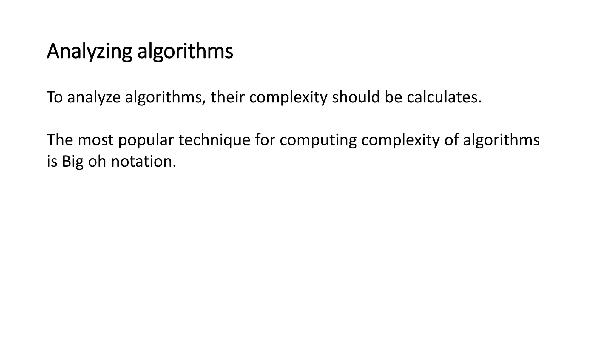 Analyzing algorithms
To analyze algorithms, their complexity should be calculates.
The most popular technique for computing complexity of algorithms
is Big oh notation.
 