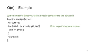 O(n) – Example
//The number of steps you take is directly correlated to the input size
function addAges(array){
var sum = 0;
for (let i=0 ; i < array.length; i++){ //has to go through each value
sum += array[i]
}
return sum;
}
22
 