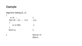 Algorithm Adding (X , n)
{
a = 0 ;
for( i=0 ; i<n ; i++)
{
a= a+ X[i];
}
return a;
}
Example
1
n+1
n
1
f(n)=2n +3
O(n)=n
 