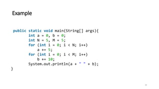 Example
public static void main(String[] args){
int a = 0, b = 0;
int N = 5, M = 5;
for (int i = 0; i < N; i++)
a += 5;
for (int i = 0; i < M; i++)
b += 10;
System.out.println(a + " " + b);
}
34
 
