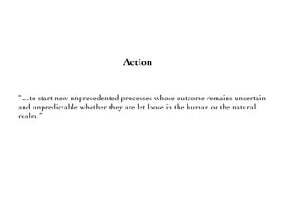 Action
“…to start new unprecedented processes whose outcome remains uncertain
and unpredictable whether they are let loose in the human or the natural
realm.”
 