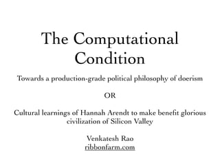 The Computational
Condition
Towards a production-grade political philosophy of doerism
OR
Cultural learnings of Hannah Arendt to make beneﬁt glorious
civilization of Silicon Valley
Venkatesh Rao
ribbonfarm.com
 