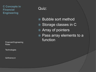 C Concepts in
Financial
Engineering

Quiz:
Bubble sort method
 Storage classes in C
 Array of pointers
 Pass array elements to a
function


Financial Engineering
Roles
Technologies

Qcfinance.in

 