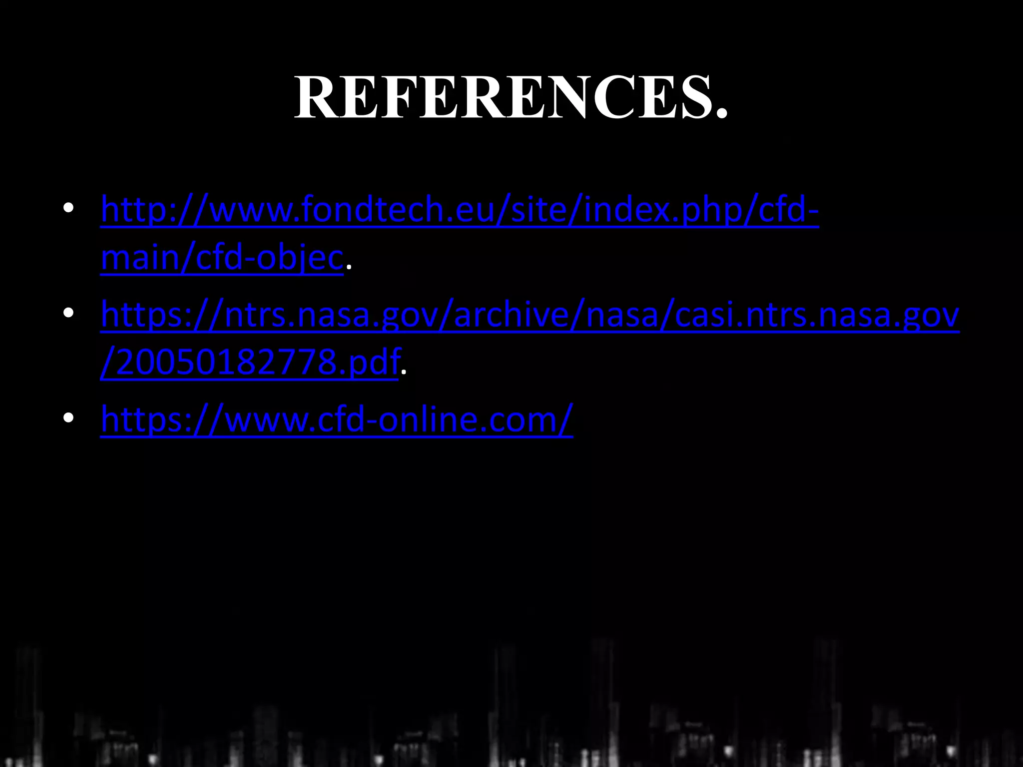 REFERENCES.
• http://www.fondtech.eu/site/index.php/cfd-
main/cfd-objec.
• https://ntrs.nasa.gov/archive/nasa/casi.ntrs.nasa.gov
/20050182778.pdf.
• https://www.cfd-online.com/
 