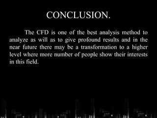 CONCLUSION.
The CFD is one of the best analysis method to
analyze as will as to give profound results and in the
near future there may be a transformation to a higher
level where more number of people show their interests
in this field.
 