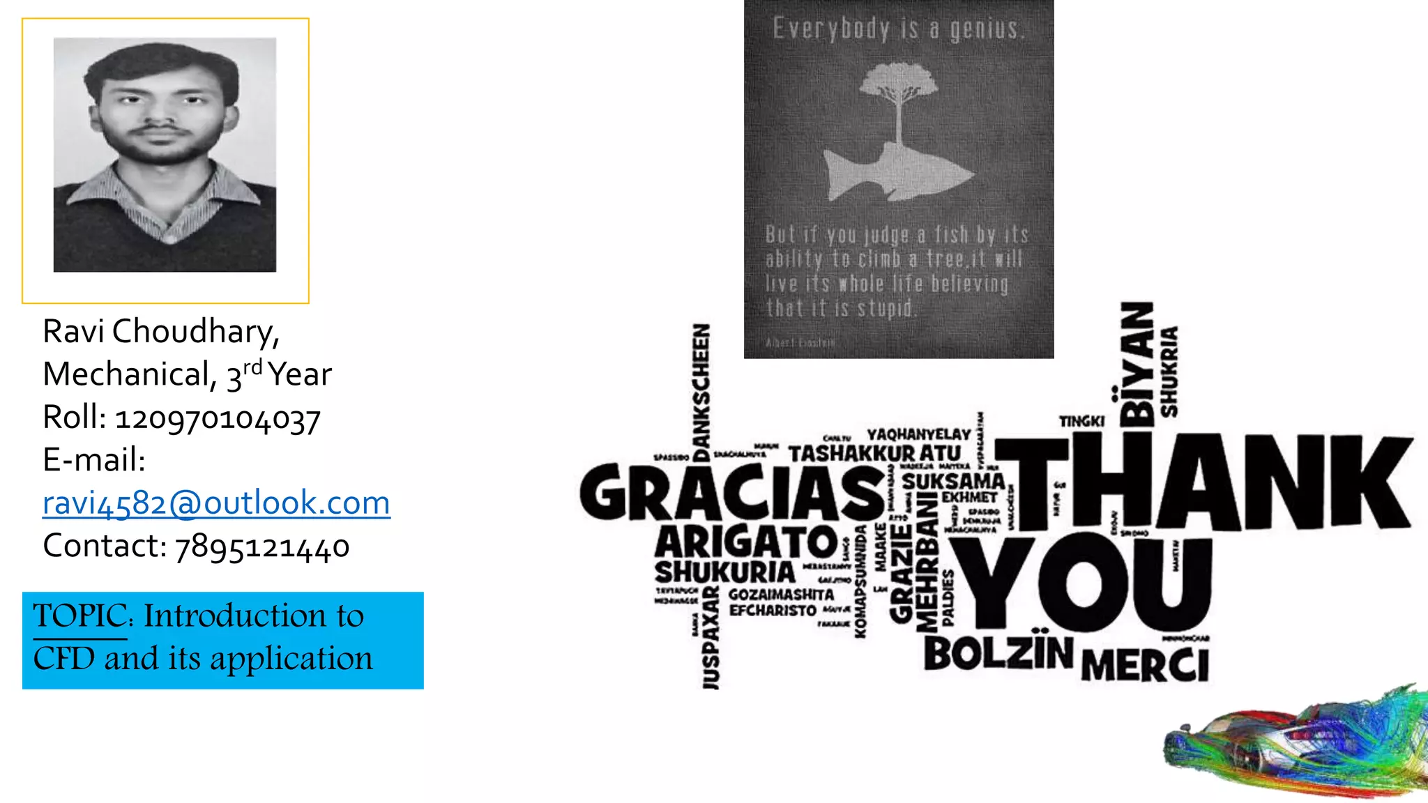 Ravi Choudhary,
Mechanical, 3rdYear
Roll: 120970104037
E-mail:
ravi4582@outlook.com
Contact: 7895121440
TOPIC: Introduction to
CFD and its application
 