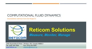 Reticom Solutions
Measure, Monitor, Manage
2455 Wyandotte St West , Windsor, ON, Canada N9B0C1
Tel: (226) 344-7809 Fax: (519) 253-3000
www.reticom.ca mkarami@reticom.ca
COMPUTATIONAL FLUID DYNAMICS
ENGINEERING SERVICES FOR CFD PROJECTS
 