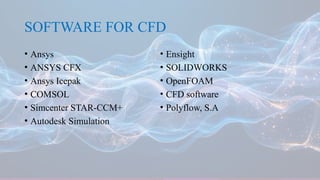 SOFTWARE FOR CFD
• Ansys
• ANSYS CFX
• Ansys Icepak
• COMSOL
• Simcenter STAR-CCM+
• Autodesk Simulation
• Ensight
• SOLIDWORKS
• OpenFOAM
• CFD software
• Polyflow, S.A
 