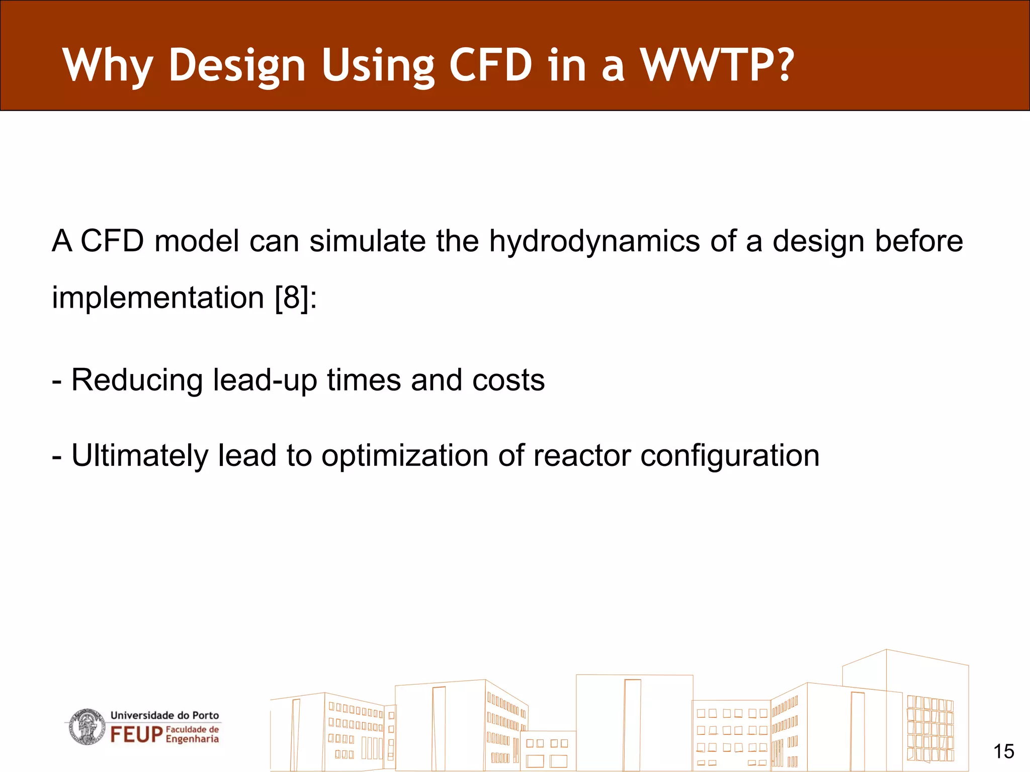 Why Design Using CFD in a WWTP?


A CFD model can simulate the hydrodynamics of a design before
implementation [8]:

- Reducing lead-up times and costs

- Ultimately lead to optimization of reactor configuration




                                                                15
 