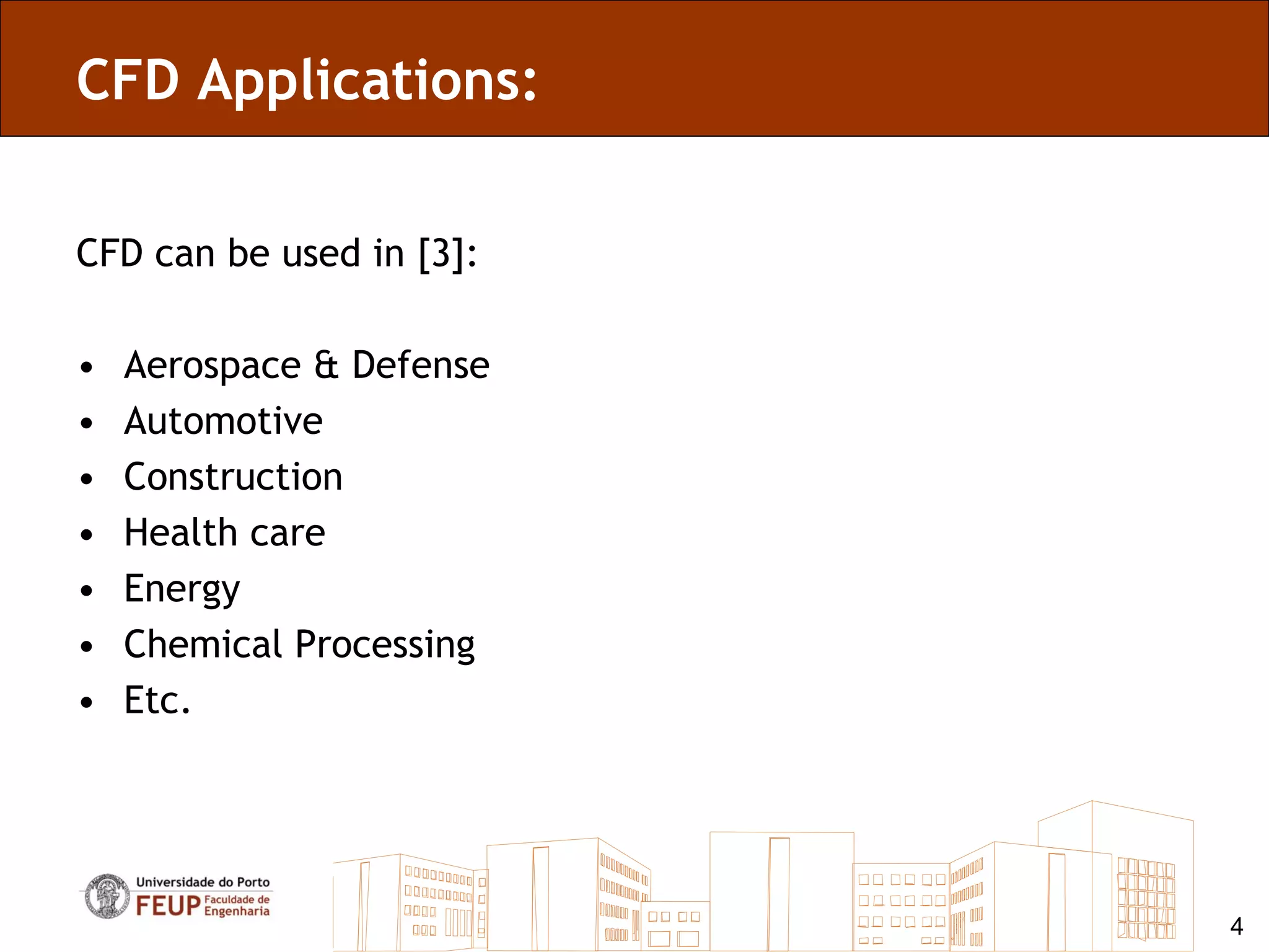 CFD Applications:

CFD can be used in [3]:

•   Aerospace & Defense
•   Automotive
•   Construction
•   Health care
•   Energy
•   Chemical Processing
•   Etc.




                          4
 
