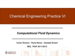 Chemical Engineering Practice VI



    Computational Fluid Dynamics


   Carlos Teixeira – Paulo Ramos - Seyedali Emami
              DEQ – FEUP 2011/2012
 