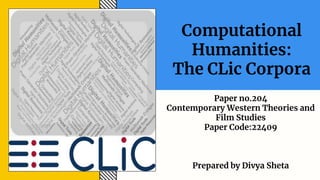 Computational
Humanities:
The CLic Corpora
Paper no.204
Contemporary Western Theories and
Film Studies
Paper Code:22409
Prepared by Divya Sheta
 