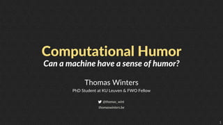 1
Computational Humor
Thomas Winters
PhD Student at KU Leuven & FWO Fellow
@thomas_wint
thomaswinters.be
Can a machine have a sense of humor?
 
