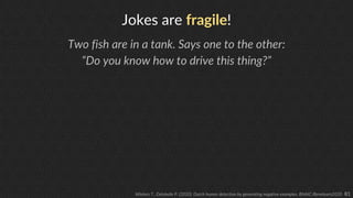 81
Jokes are fragile!
Two fish are in a tank. Says one to the other:
“Do you know how to drive this thing?”
Winters T., De...
