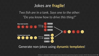 82
Jokes are fragile!
Two fish are in a tank. Says one to the other:
“Do you know how to drive this thing?”
Generate non-j...