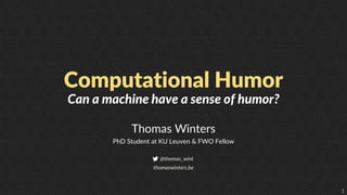 1
Computational Humor
Thomas Winters
PhD Student at KU Leuven & FWO Fellow
@thomas_wint
thomaswinters.be
Can a machine have a sense of humor?
 
