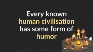 6
Every known
human civilisation
has some form of
humor
Caron, J.E.: From ethology to aesthetics: Evolution as a theoretic...