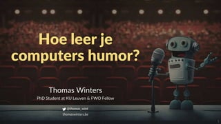 1
Hoe leer je
computers humor?
Thomas Winters
PhD Student at KU Leuven & FWO Fellow
@thomas_wint
thomaswinters.be
 