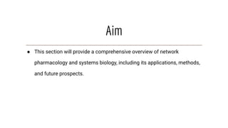 Aim
● This section will provide a comprehensive overview of network
pharmacology and systems biology, including its applications, methods,
and future prospects.
 