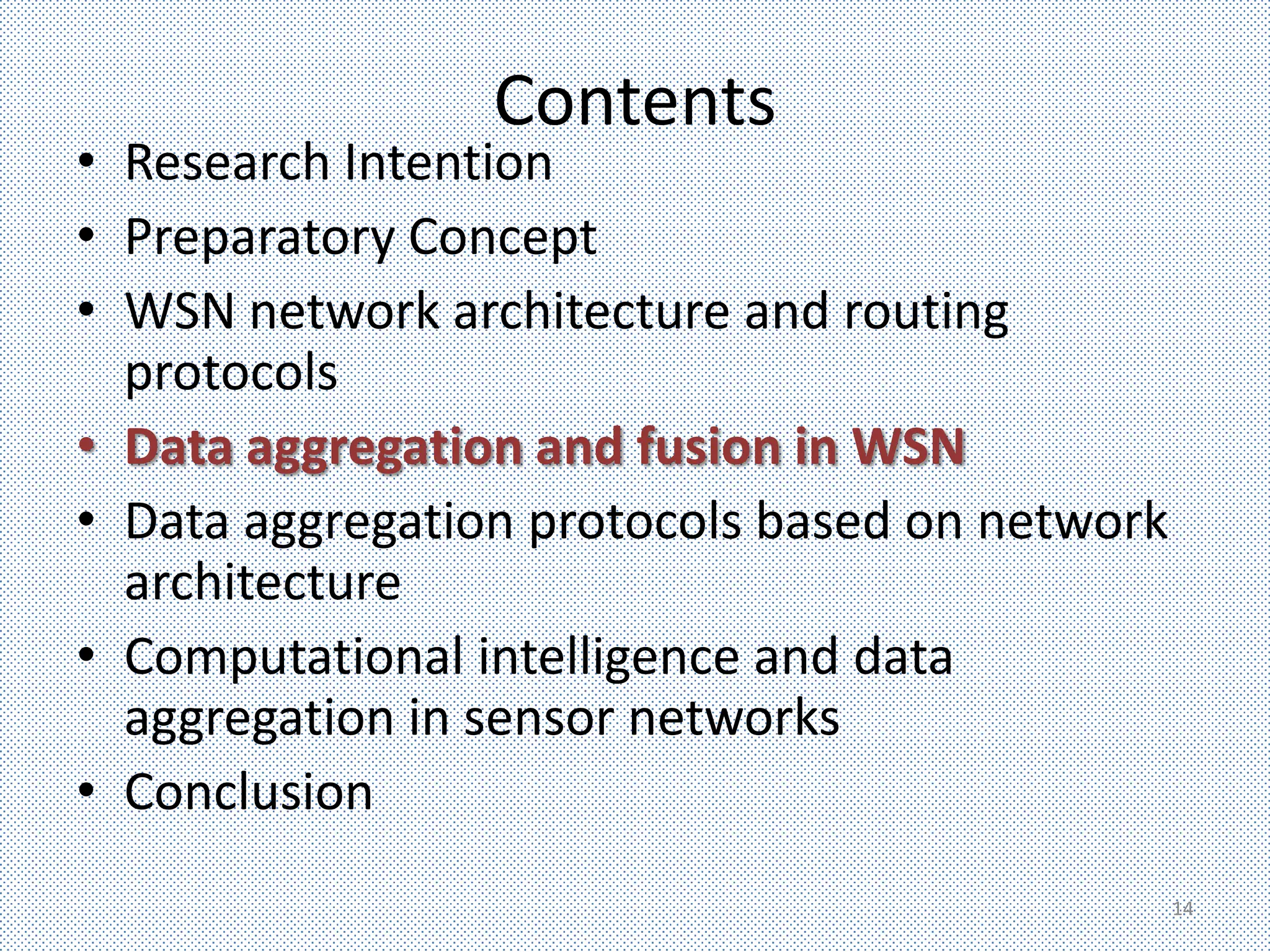 Contents
• Research Intention
• Preparatory Concept
• WSN network architecture and routing
  protocols
• Data aggregation and fusion in WSN
• Data aggregation protocols based on network
  architecture
• Computational intelligence and data
  aggregation in sensor networks
• Conclusion
                                                14
 