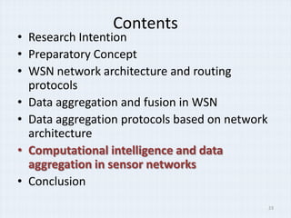 Contents
• Research Intention
• Preparatory Concept
• WSN network architecture and routing
  protocols
• Data aggregation and fusion in WSN
• Data aggregation protocols based on network
  architecture
• Computational intelligence and data
  aggregation in sensor networks
• Conclusion
                                                23
 