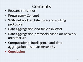 Contents
• Research Intention
• Preparatory Concept
• WSN network architecture and routing
  protocols
• Data aggregation and fusion in WSN
• Data aggregation protocols based on network
  architecture
• Computational intelligence and data
  aggregation in sensor networks
• Conclusion
                                                26
 