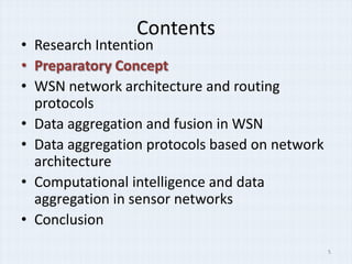 Contents
• Research Intention
• Preparatory Concept
• WSN network architecture and routing
  protocols
• Data aggregation and fusion in WSN
• Data aggregation protocols based on network
  architecture
• Computational intelligence and data
  aggregation in sensor networks
• Conclusion
                                                5
 