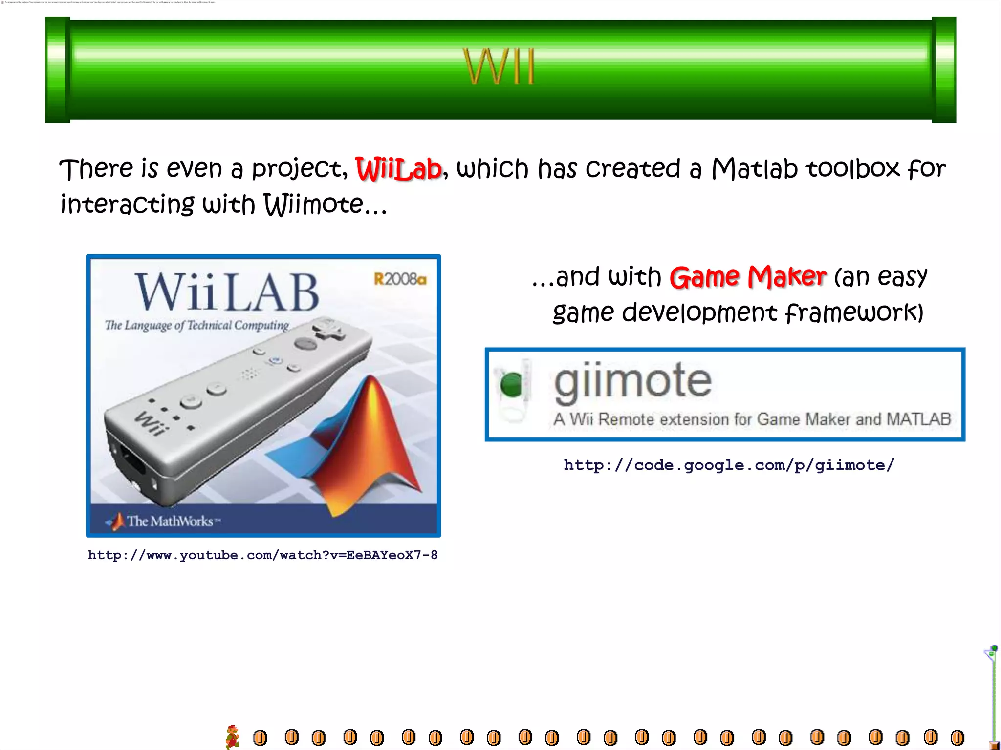 There is even a project, WiiLab, which has created a Matlab toolbox for
interacting with Wiimote…

                                               …and with Game Maker (an easy
                                                game development framework)




                                                 http://code.google.com/p/giimote/




  http://www.youtube.com/watch?v=EeBAYeoX7-8
 