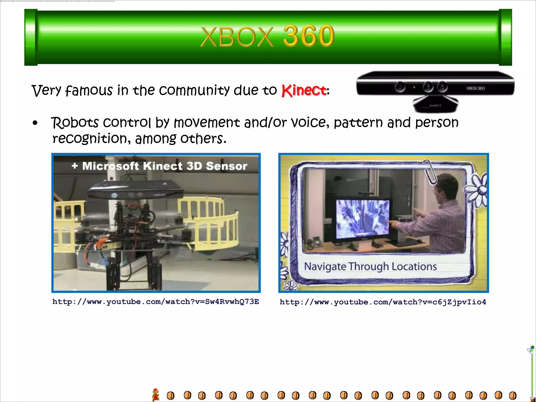 Very famous in the community due to Kinect:

•   Robots control by movement and/or voice, pattern and person
    recognition, among others.




    http://www.youtube.com/watch?v=Sw4RvwhQ73E   http://www.youtube.com/watch?v=c6jZjpvIio4
 