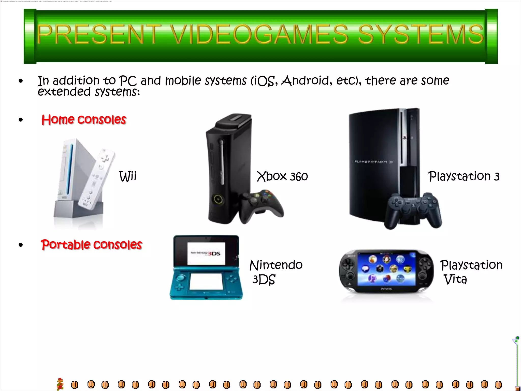•   In addition to PC and mobile systems (iOS, Android, etc), there are some
    extended systems:

•   Home consoles



                  Wii                     Xbox 360                      Playstation 3




•   Portable consoles
                                        Nintendo                          Playstation
                                        3DS                               Vita
 