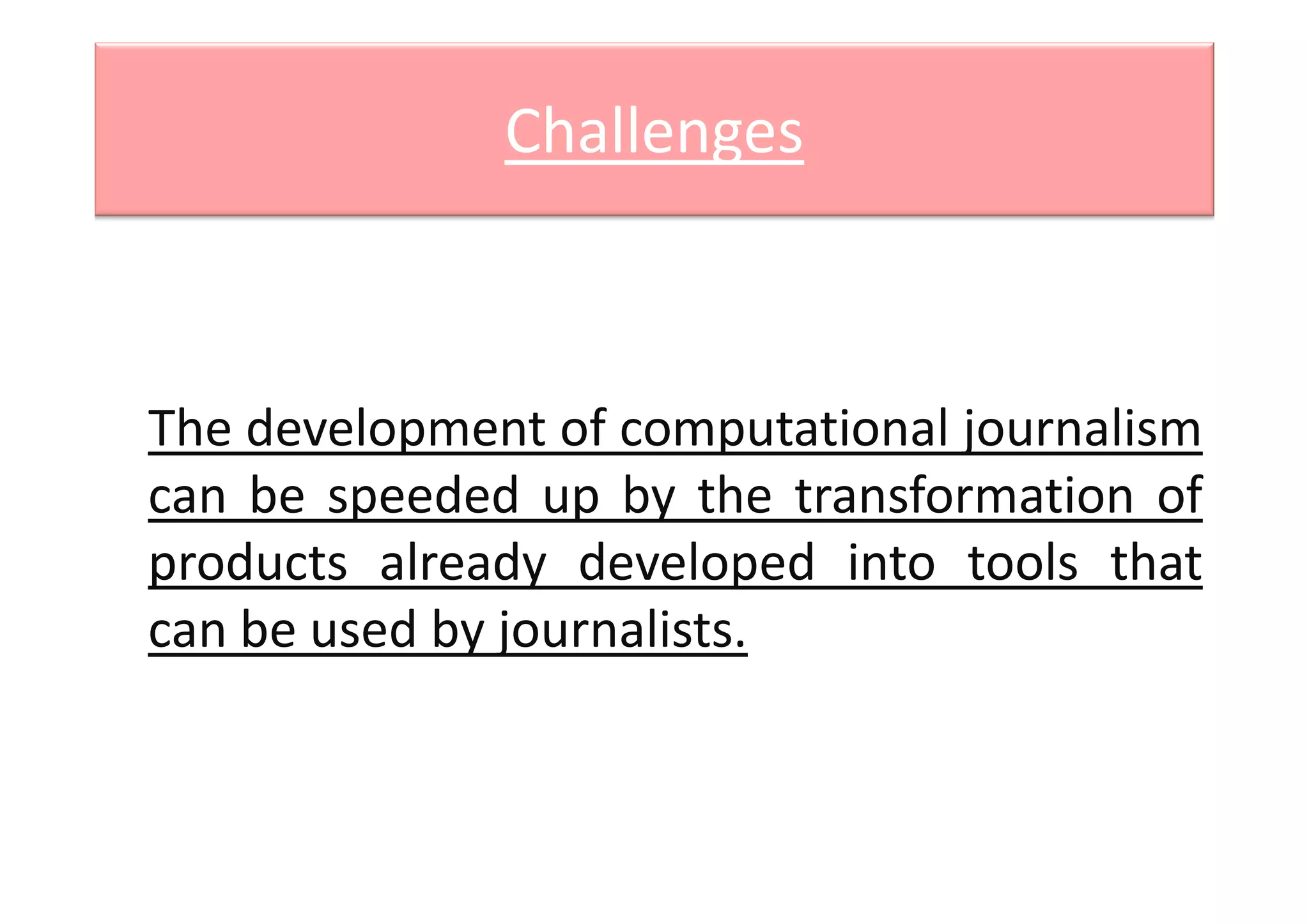 Challenges
The development of computational journalism
can be speeded up by the transformation ofcan be speeded up by the transformation of
products already developed into tools that
can be used by journalists.
 