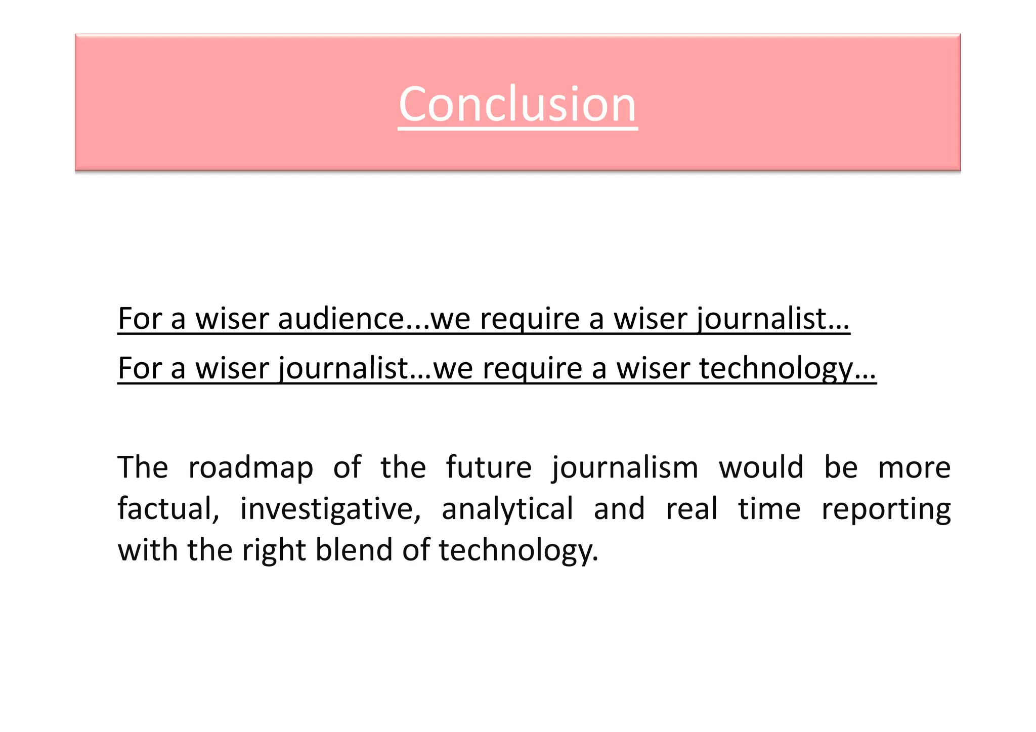 Conclusion
For a wiser audience...we require a wiser journalist…
For a wiser journalist…we require a wiser technology…For a wiser journalist…we require a wiser technology…
The roadmap of the future journalism would be more
factual, investigative, analytical and real time reporting
with the right blend of technology.
 